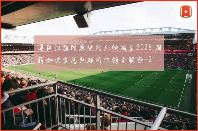 曝萨拉赫同意续约利物浦至2028 周薪加奖金总包超两亿镑全解密