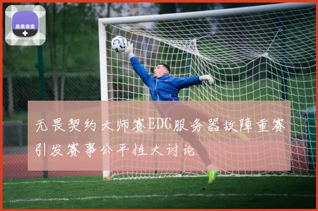 无畏契约大师赛EDG服务器故障重赛引发赛事公平性大讨论