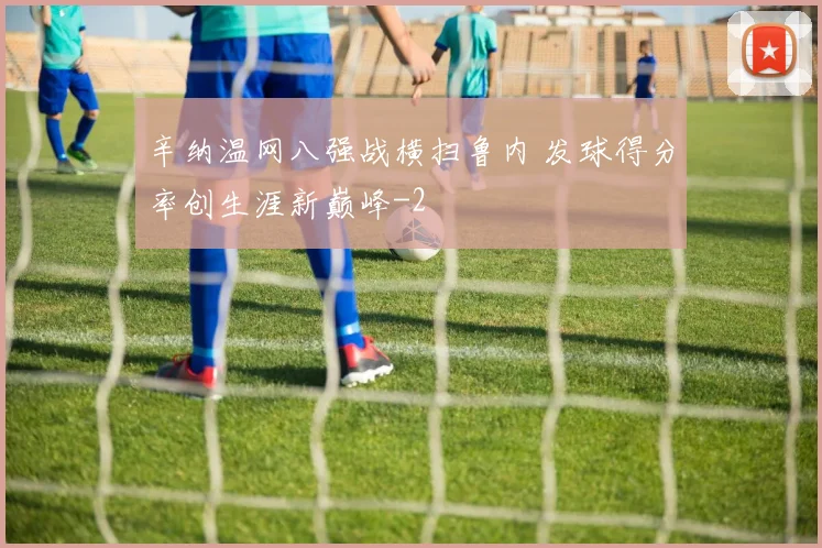 辛纳温网八强战横扫鲁内 发球得分率创生涯新巅峰