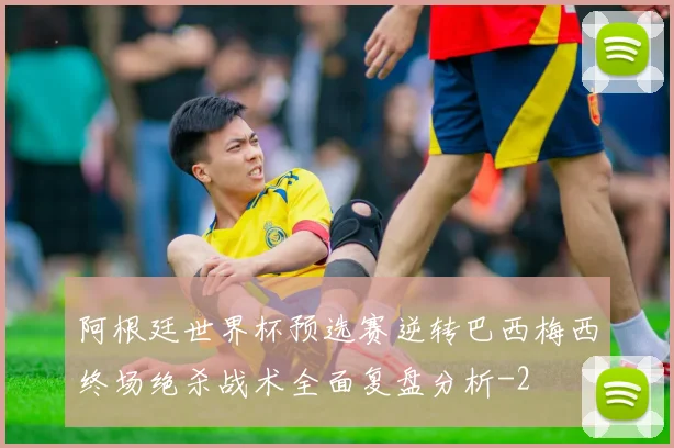 阿根廷世界杯预选赛逆转巴西梅西终场绝杀战术全面复盘分析