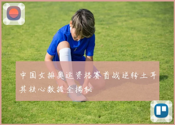 中国女排奥运资格赛首战逆转土耳其核心数据全揭秘
