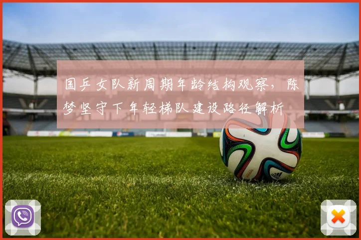 国乒女队新周期年龄结构观察，陈梦坚守下年轻梯队建设路径解析