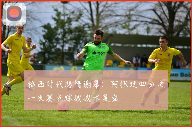 梅西时代悲情谢幕：阿根廷四分之一决赛点球战战术复盘