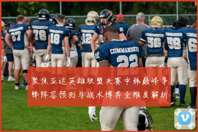 聚焦亚运英雄联盟决赛中韩巅峰争锋阵容预测与战术博弈全维度解析