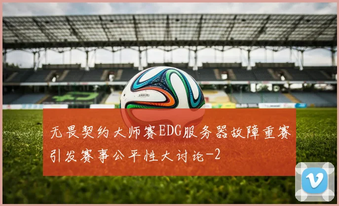 无畏契约大师赛EDG服务器故障重赛引发赛事公平性大讨论