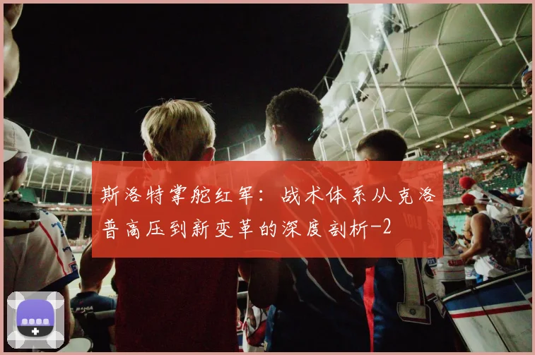 斯洛特掌舵红军:战术体系从克洛普高压到新变革的深度剖析