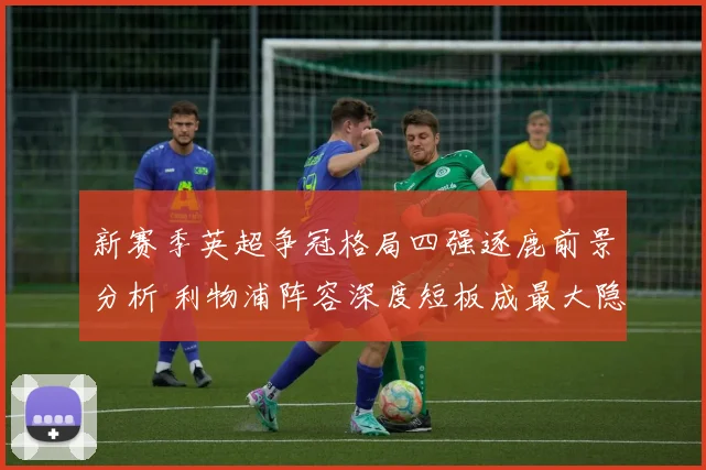 新赛季英超争冠格局四强逐鹿前景分析 利物浦阵容深度短板成最大隐忧