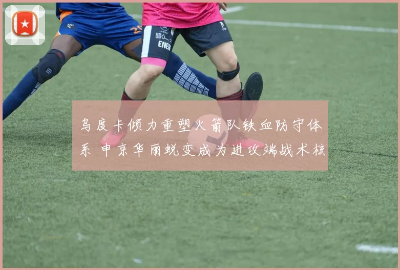 乌度卡倾力重塑火箭队铁血防守体系 申京华丽蜕变成为进攻端战术核心枢纽