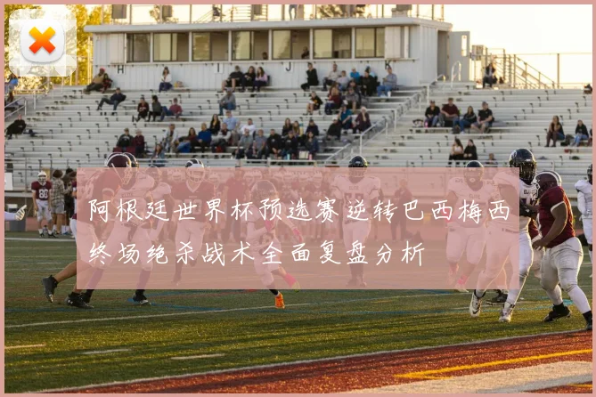 阿根廷世界杯预选赛逆转巴西梅西终场绝杀战术全面复盘分析