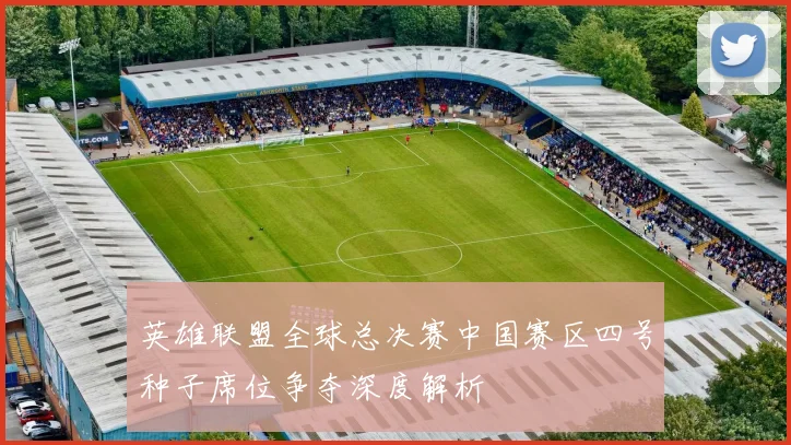 英雄联盟全球总决赛中国赛区四号种子席位争夺深度解析