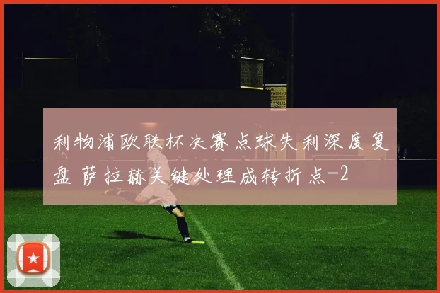 利物浦欧联杯决赛点球失利深度复盘 萨拉赫关键处理成转折点