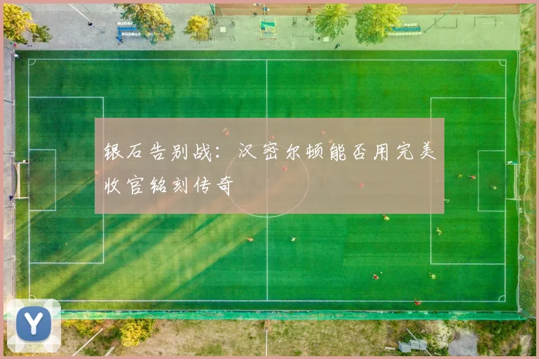 银石告别战：汉密尔顿能否用完美收官铭刻传奇