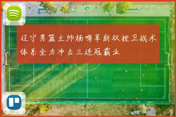 辽宁男篮主帅杨鸣革新双控卫战术体系全力冲击三连冠霸业