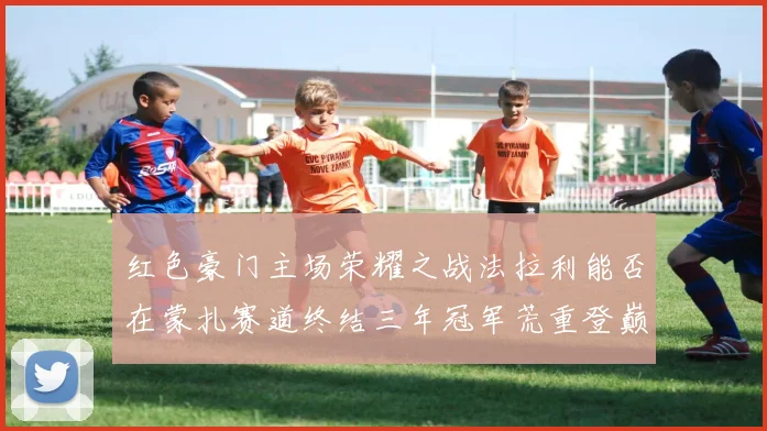 红色豪门主场荣耀之战法拉利能否在蒙扎赛道终结三年冠军荒重登巅峰