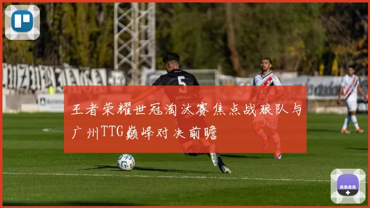 王者荣耀世冠淘汰赛焦点战狼队与广州TTG巅峰对决前瞻