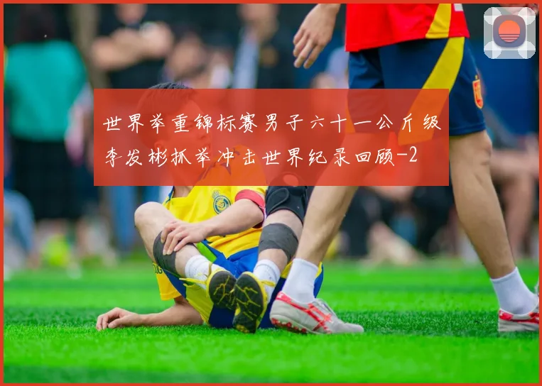 世界举重锦标赛男子六十一公斤级李发彬抓举冲击世界纪录回顾