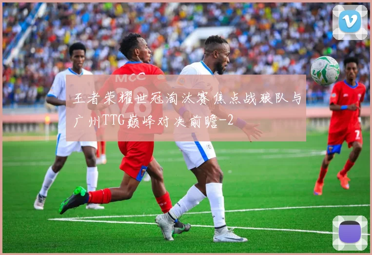王者荣耀世冠淘汰赛焦点战狼队与广州TTG巅峰对决前瞻