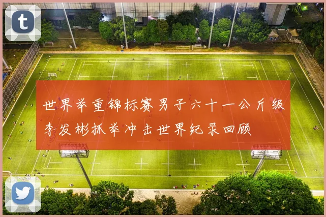 世界举重锦标赛男子六十一公斤级李发彬抓举冲击世界纪录回顾